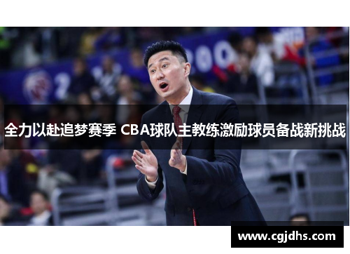 全力以赴追梦赛季 CBA球队主教练激励球员备战新挑战